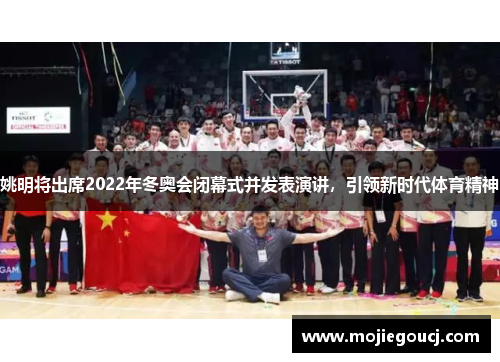 姚明将出席2022年冬奥会闭幕式并发表演讲，引领新时代体育精神